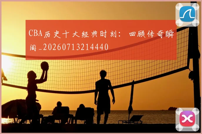 CBA历史十大经典时刻:回顾传奇瞬间_20260713214440