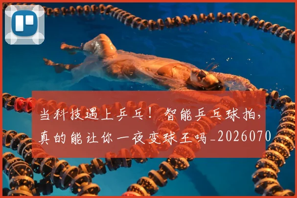 当科技遇上乒乓!智能乒乓球拍,真的能让你一夜变球王吗_20260704172200