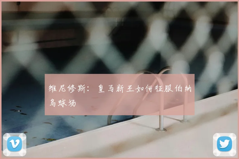 维尼修斯：皇马新王如何征服伯纳乌球场