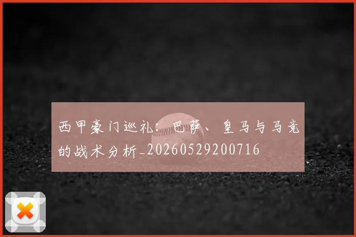 西甲豪门巡礼:巴萨、皇马与马竞的战术分析_20260529200716