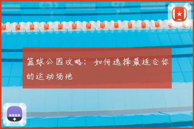 篮球公园攻略：如何选择最适合你的运动场地