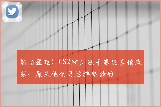 热泪盈眶！CS2职业选手赛场真情流露，原来他们是这样坚持的