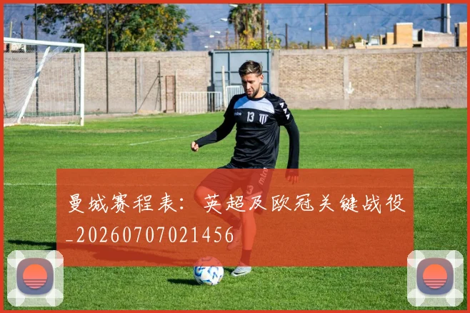 曼城赛程表:英超及欧冠关键战役_20260707021456
