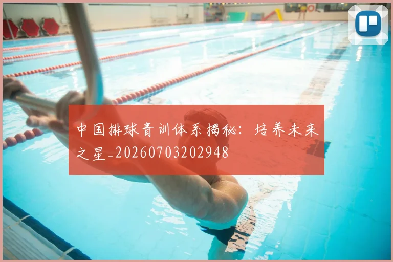 中国排球青训体系揭秘：培养未来之星_20260703202948