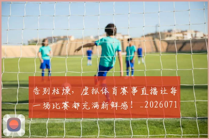 告别枯燥,虚拟体育赛事直播让每一场比赛都充满新鲜感!_20260718210146