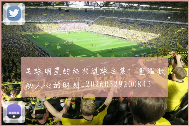 足球明星的经典进球合集:重温激动人心的时刻_20260529200843