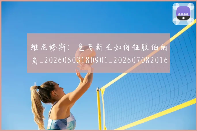 维尼修斯：皇马新王如何征服伯纳乌_20260603180901_20260708201628