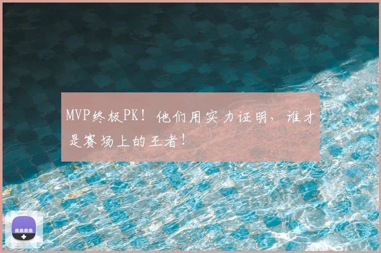 MVP终极PK!他们用实力证明,谁才是赛场上的王者!