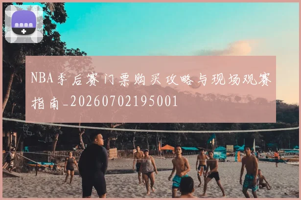 NBA季后赛门票购买攻略与现场观赛指南_20260702195001