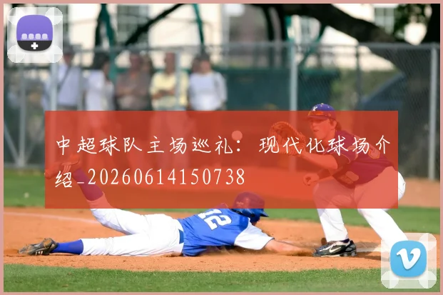 中超球队主场巡礼:现代化球场介绍_20260614150738