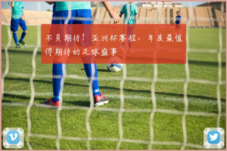 不负期待!亚洲杯赛程,年度最值得期待的足球盛事