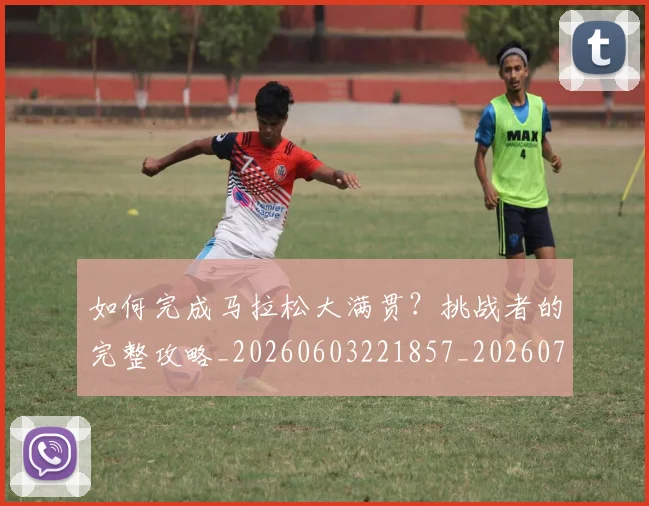 如何完成马拉松大满贯？挑战者的完整攻略_20260603221857_20260720182652