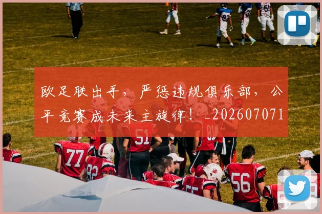 欧足联出手，严惩违规俱乐部，公平竞赛成未来主旋律！_20260707152603