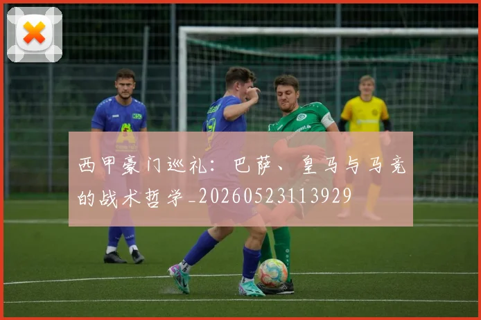 西甲豪门巡礼：巴萨、皇马与马竞的战术哲学_20260523113929