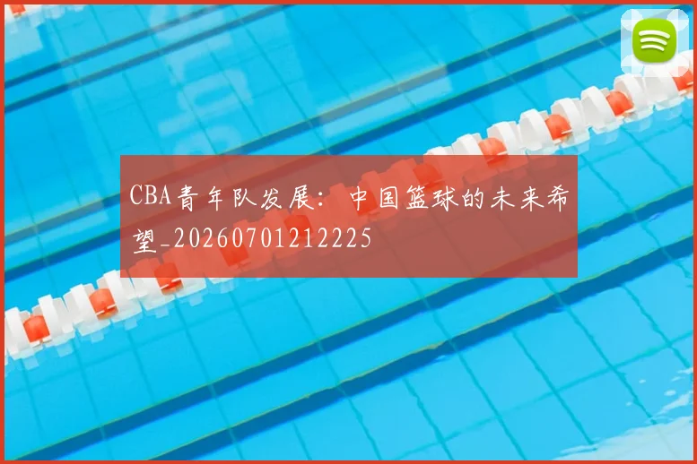 CBA青年队发展:中国篮球的未来希望_20260701212225