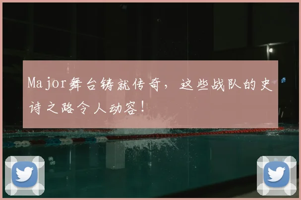Major舞台铸就传奇,这些战队的史诗之路令人动容!
