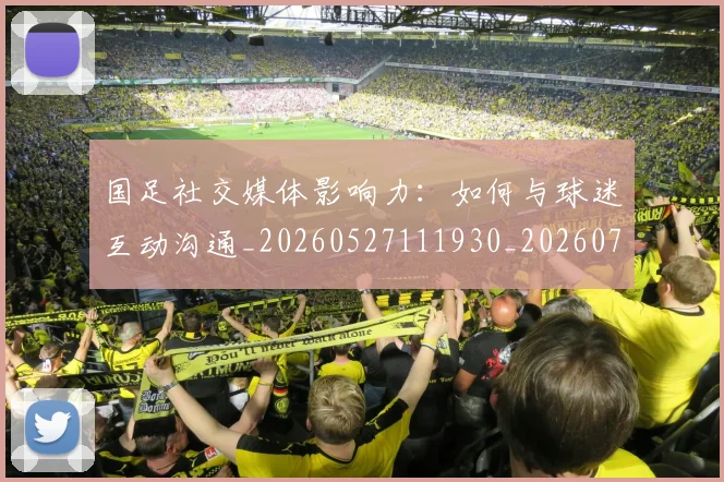 国足社交媒体影响力：如何与球迷互动沟通_20260527111930_20260703224329