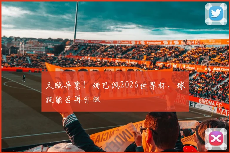 天赋异禀！姆巴佩2026世界杯，球技能否再升级