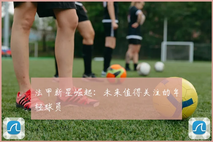 法甲新星崛起：未来值得关注的年轻球员