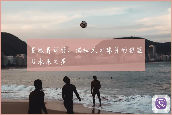 曼城青训营：揭秘天才球员的摇篮与未来之星