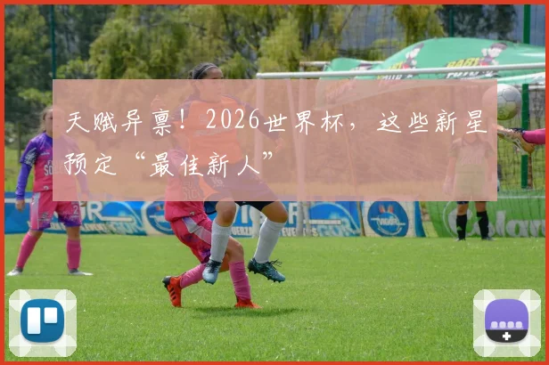 天赋异禀！2026世界杯，这些新星预定“最佳新人”