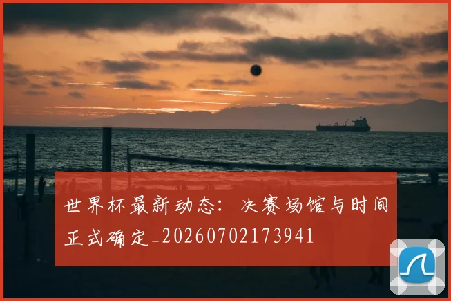 世界杯最新动态：决赛场馆与时间正式确定_20260702173941