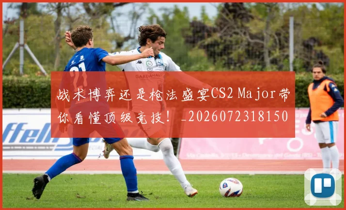 战术博弈还是枪法盛宴CS2 Major带你看懂顶级竞技！_20260723181509