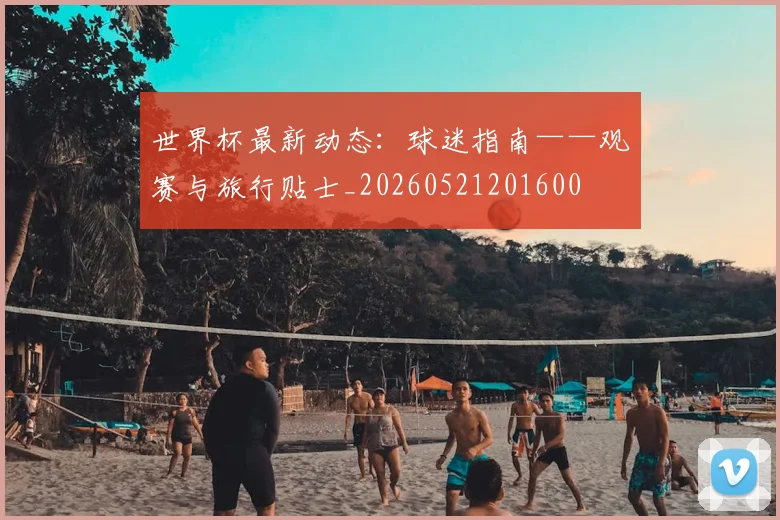 世界杯最新动态:球迷指南——观赛与旅行贴士_20260521201600