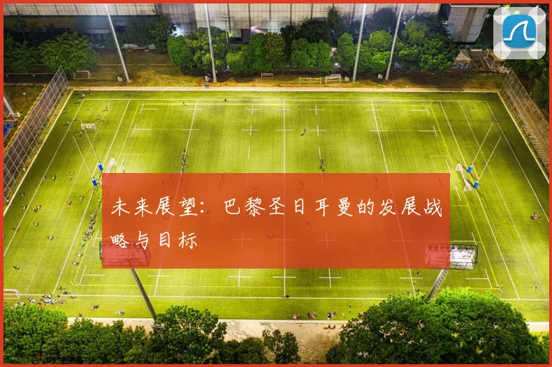 未来展望：巴黎圣日耳曼的发展战略与目标