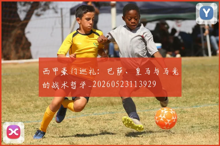 西甲豪门巡礼：巴萨、皇马与马竞的战术哲学_20260523113929