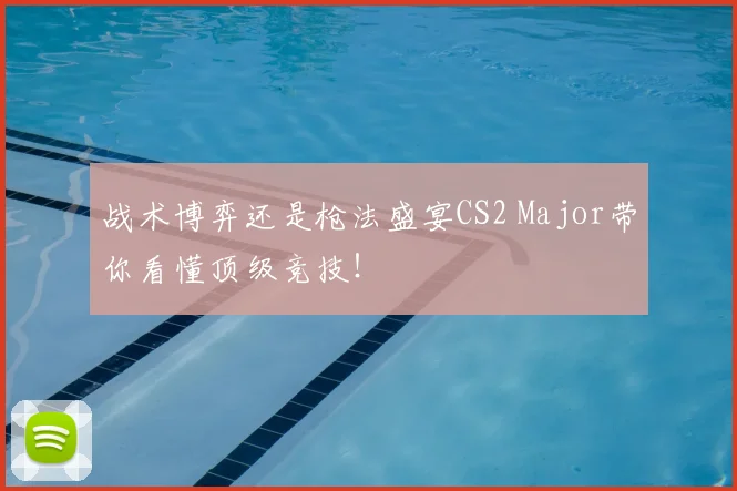 战术博弈还是枪法盛宴CS2 Major带你看懂顶级竞技！