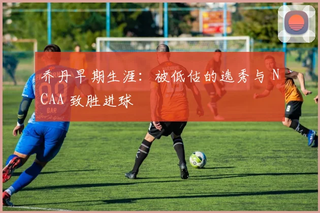 乔丹早期生涯:被低估的选秀与 NCAA 致胜进球