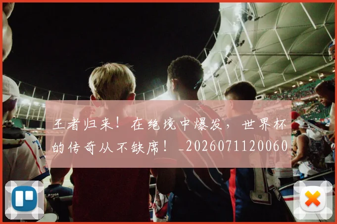 王者归来!在绝境中爆发,世界杯的传奇从不缺席!_20260711200608_20260802160137