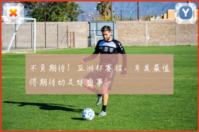 不负期待!亚洲杯赛程,年度最值得期待的足球盛事