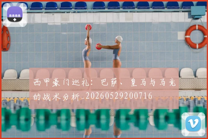 西甲豪门巡礼：巴萨、皇马与马竞的战术分析_20260529200716