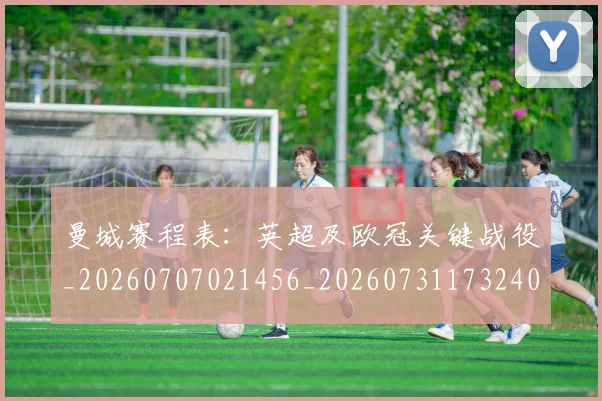 曼城赛程表：英超及欧冠关键战役_20260707021456_20260731173240