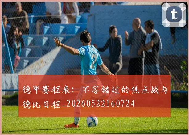 德甲赛程表：不容错过的焦点战与德比日程_20260522160724
