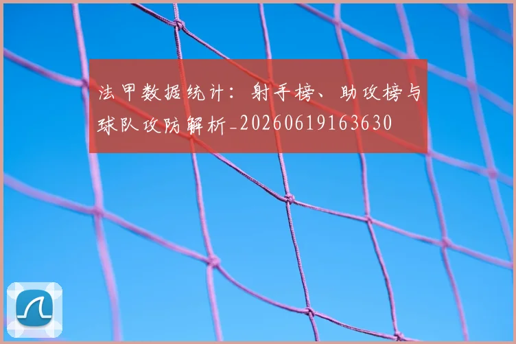 法甲数据统计:射手榜、助攻榜与球队攻防解析_20260619163630