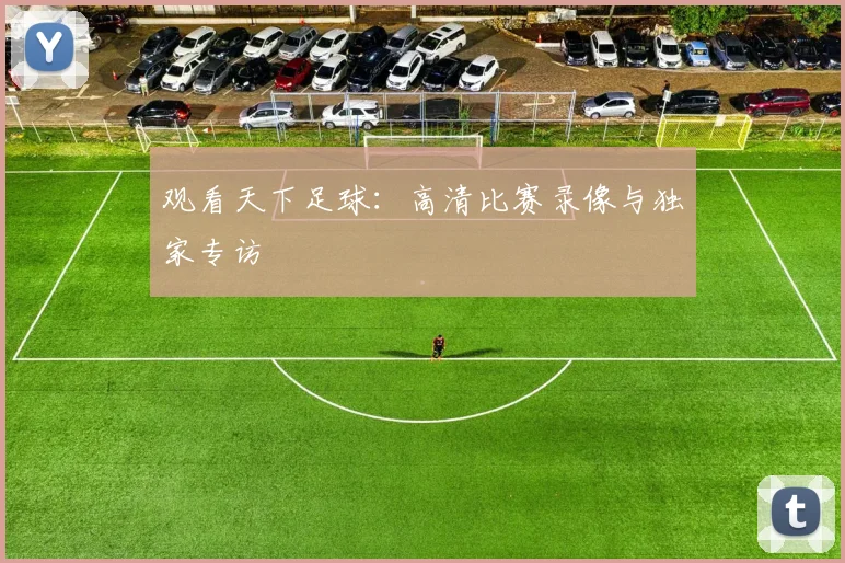 观看天下足球:高清比赛录像与独家专访