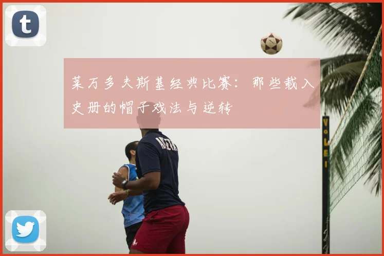 莱万多夫斯基经典比赛：那些载入史册的帽子戏法与逆转