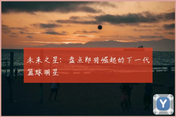 未来之星：盘点即将崛起的下一代篮球明星