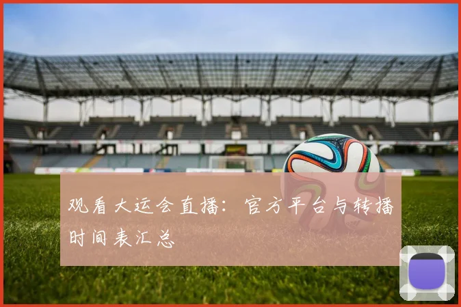 观看大运会直播：官方平台与转播时间表汇总