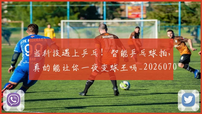 当科技遇上乒乓！智能乒乓球拍，真的能让你一夜变球王吗_20260704172200