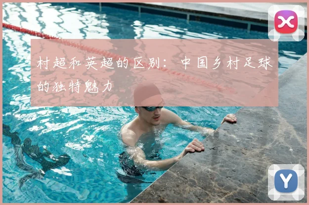 村超和英超的区别:中国乡村足球的独特魅力