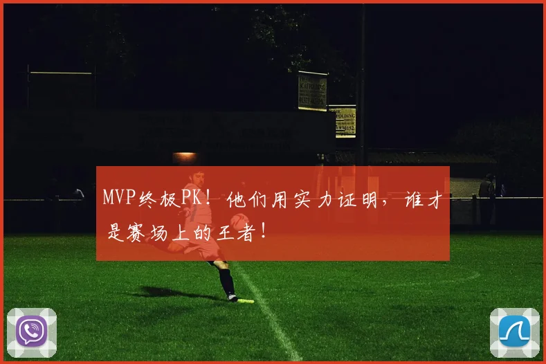 MVP终极PK!他们用实力证明,谁才是赛场上的王者!