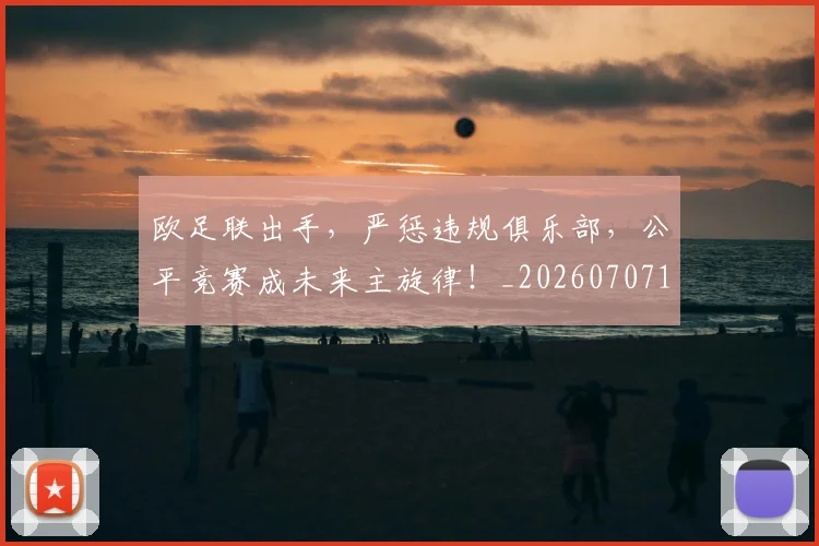 欧足联出手，严惩违规俱乐部，公平竞赛成未来主旋律！_20260707152603