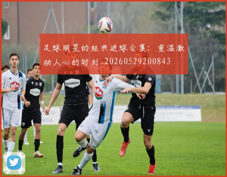 足球明星的经典进球合集：重温激动人心的时刻_20260529200843