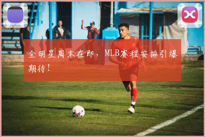 全明星周末在即,MLB赛程安排引爆期待!