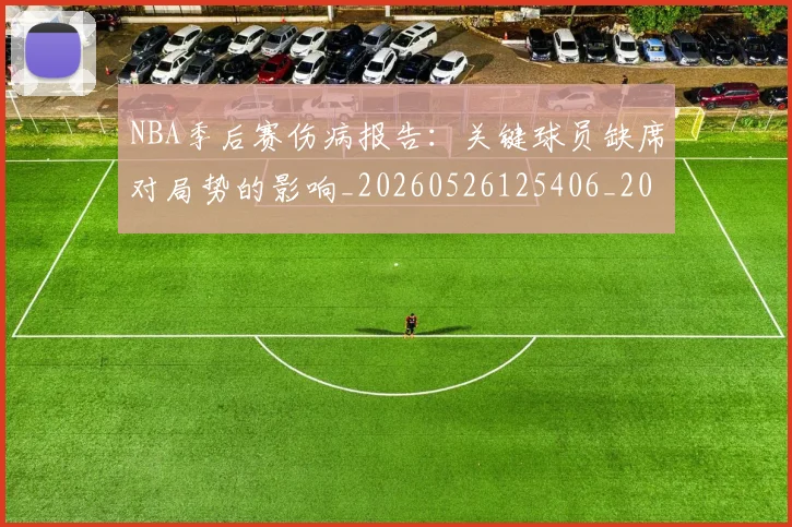NBA季后赛伤病报告：关键球员缺席对局势的影响_20260526125406_20260714210501