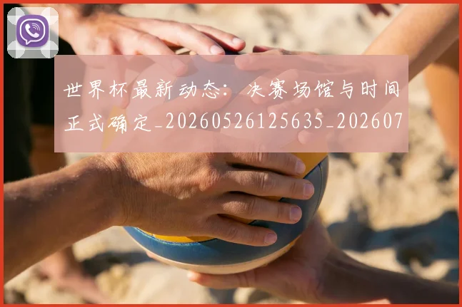 世界杯最新动态：决赛场馆与时间正式确定_20260526125635_20260702173942_20260715190802
